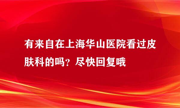 有来自在上海华山医院看过皮肤科的吗？尽快回复哦