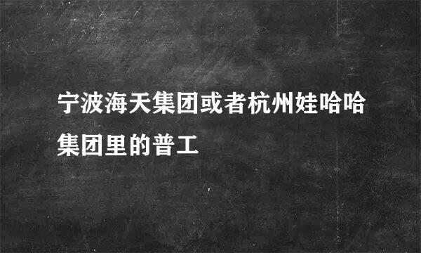 宁波海天集团或者杭州娃哈哈集团里的普工