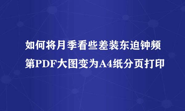 如何将月季看些差装东迫钟频第PDF大图变为A4纸分页打印