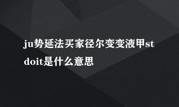 ju势延法买家径尔变变液甲stdoit是什么意思