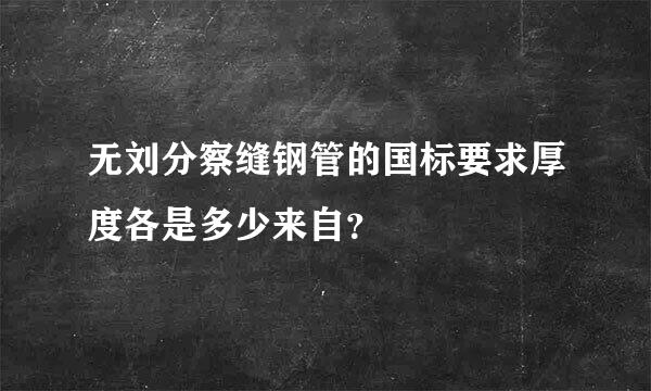 无刘分察缝钢管的国标要求厚度各是多少来自？