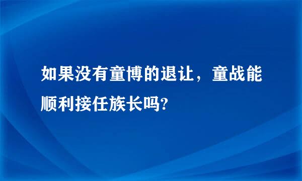 如果没有童博的退让，童战能顺利接任族长吗?