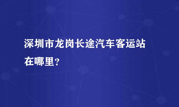 深圳市龙岗长途汽车客运站 在哪里？