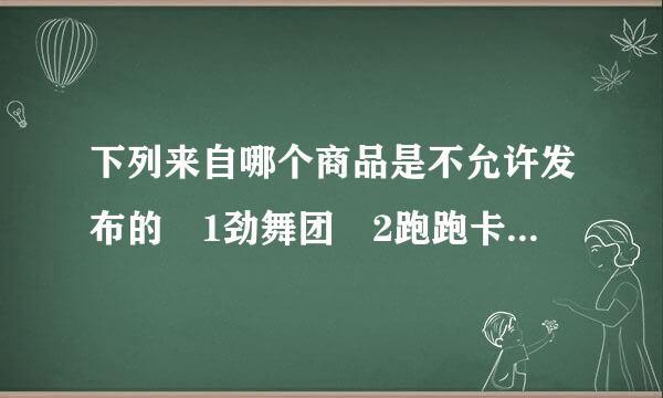 下列来自哪个商品是不允许发布的 1劲舞团 2跑跑卡丁车 3传奇私服 4奇迹世界