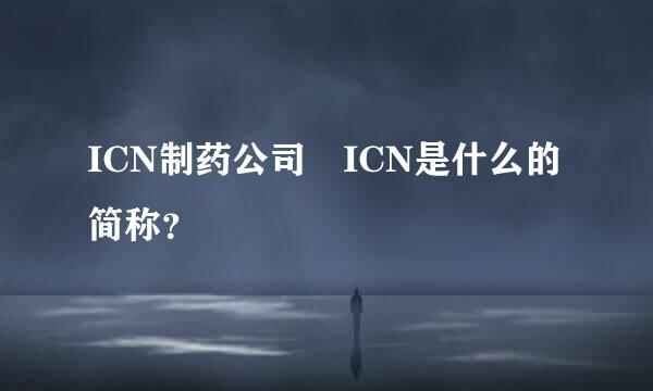 ICN制药公司 ICN是什么的简称？