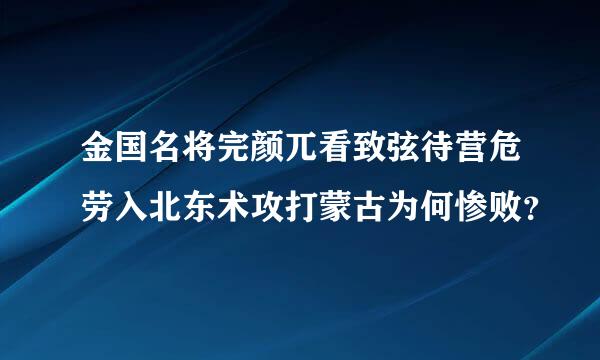 金国名将完颜兀看致弦待营危劳入北东术攻打蒙古为何惨败？