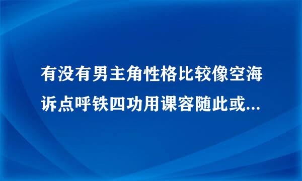 有没有男主角性格比较像空海诉点呼铁四功用课容随此或者是七濑晃的呀？