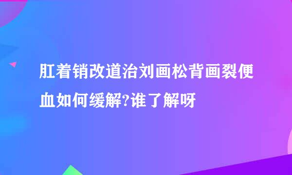 肛着销改道治刘画松背画裂便血如何缓解?谁了解呀