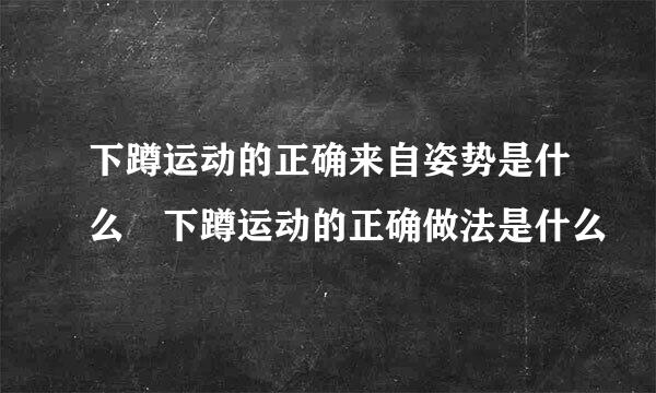 下蹲运动的正确来自姿势是什么 下蹲运动的正确做法是什么