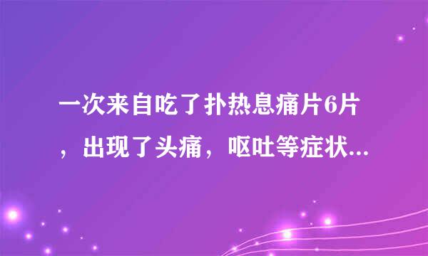 一次来自吃了扑热息痛片6片，出现了头痛，呕吐等症状，怎么办，要马上去医院吗?