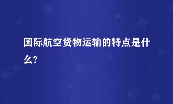 国际航空货物运输的特点是什么?