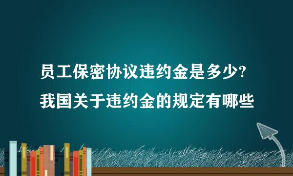 员工保密协议违约金是多少?我国关于违约金的规定有哪些