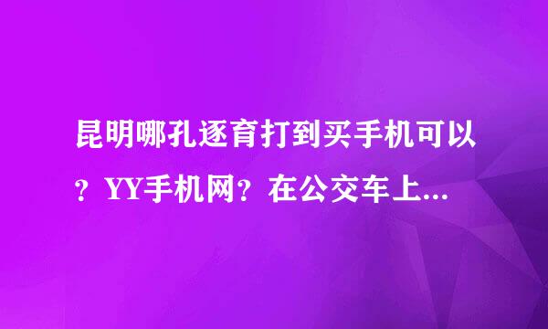 昆明哪孔逐育打到买手机可以？YY手机网？在公交车上看到他们的广告...