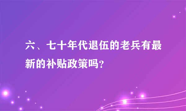 六、七十年代退伍的老兵有最新的补贴政策吗？