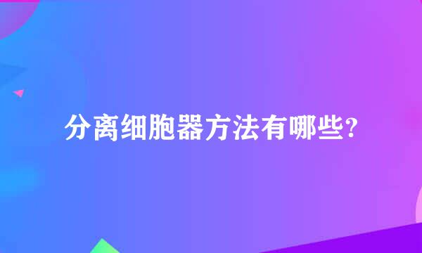 分离细胞器方法有哪些?