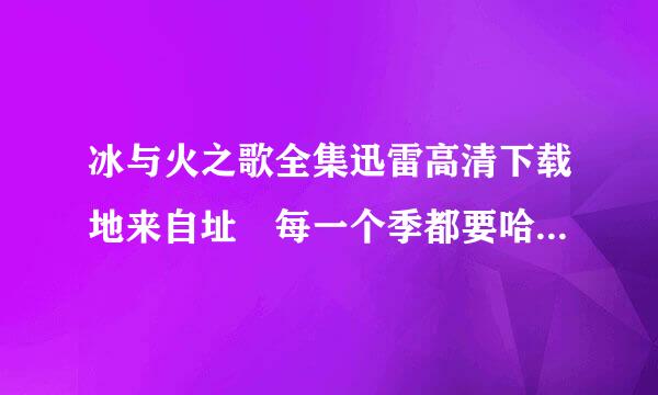 冰与火之歌全集迅雷高清下载地来自址 每一个季都要哈360问答