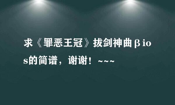 求《罪恶王冠》拔剑神曲βios的简谱，谢谢！~~~