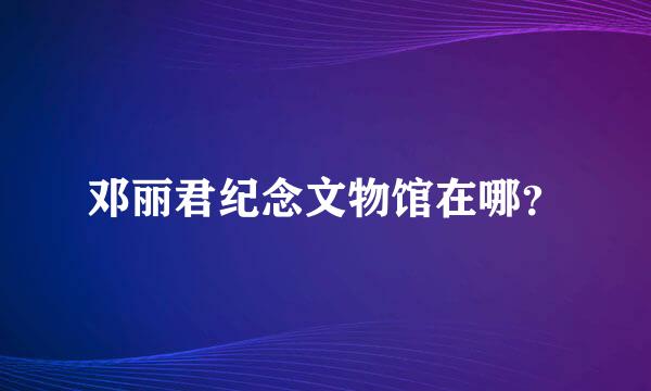 邓丽君纪念文物馆在哪？