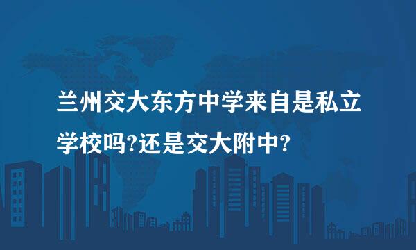 兰州交大东方中学来自是私立学校吗?还是交大附中?