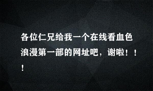 各位仁兄给我一个在线看血色浪漫第一部的网址吧，谢啦！！！