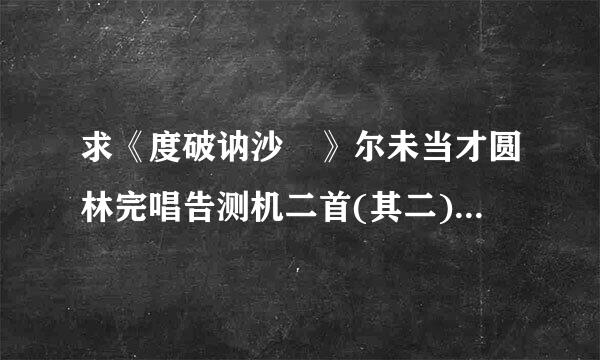 求《度破讷沙 》尔未当才圆林完唱告测机二首(其二)赏析 急急急!