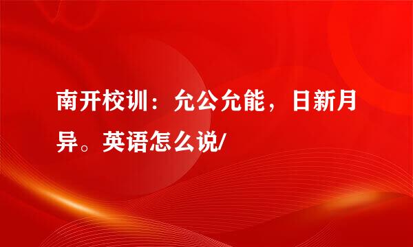 南开校训：允公允能，日新月异。英语怎么说/