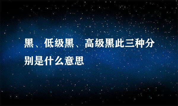 黑、低级黑、高级黑此三种分别是什么意思