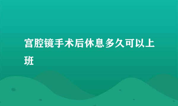 宫腔镜手术后休息多久可以上班