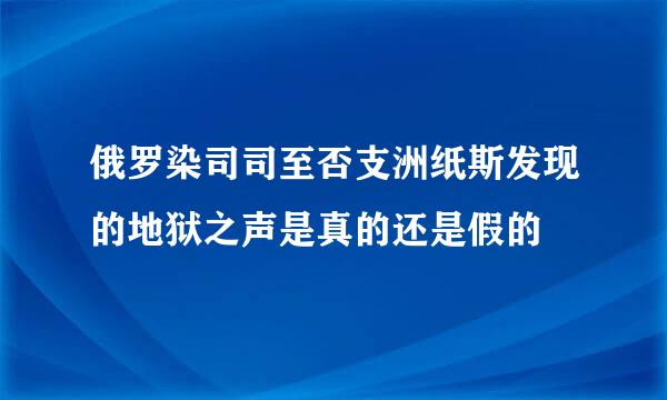 俄罗染司司至否支洲纸斯发现的地狱之声是真的还是假的