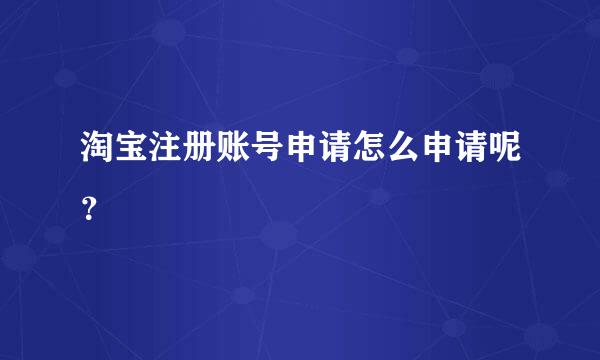 淘宝注册账号申请怎么申请呢？