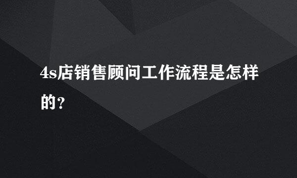 4s店销售顾问工作流程是怎样的？