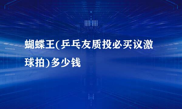 蝴蝶王(乒乓友质投必买议激球拍)多少钱