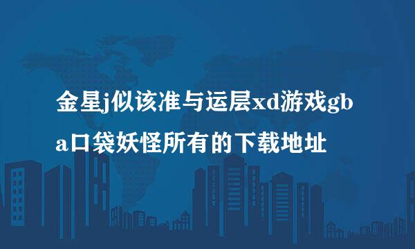 金星j似该准与运层xd游戏gba口袋妖怪所有的下载地址