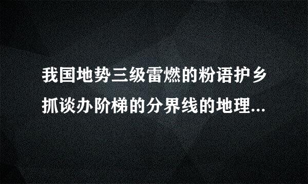 我国地势三级雷燃的粉语护乡抓谈办阶梯的分界线的地理意义及其两侧的地理差异