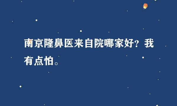 南京隆鼻医来自院哪家好？我有点怕。