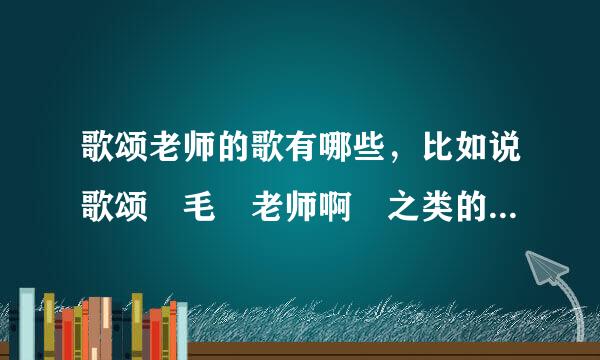 歌颂老师的歌有哪些，比如说歌颂 毛 老师啊 之类的 但必须是流行歌 改编的 歌词 要押韵