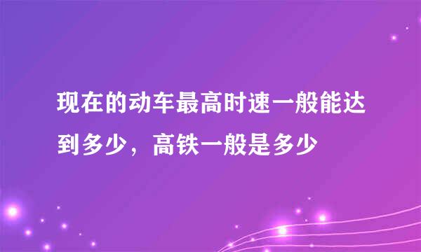 现在的动车最高时速一般能达到多少，高铁一般是多少