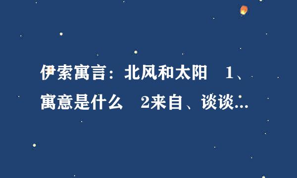 伊索寓言：北风和太阳 1、寓意是什么 2来自、谈谈《伊索寓言》这部名著的艺术特点。