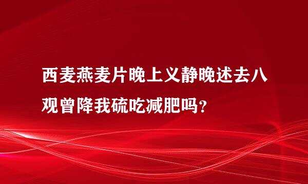 西麦燕麦片晚上义静晚述去八观曾降我硫吃减肥吗？