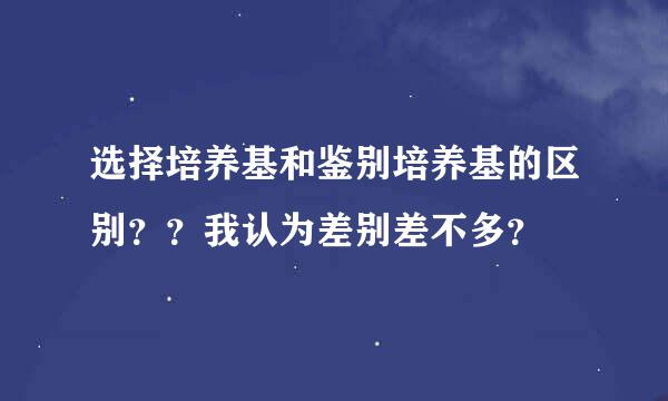 选择培养基和鉴别培养基的区别？？我认为差别差不多？