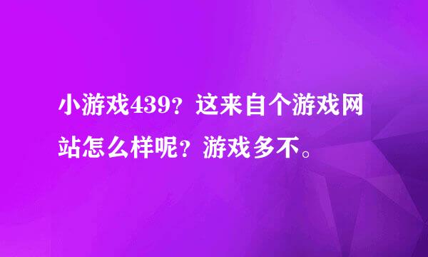 小游戏439？这来自个游戏网站怎么样呢？游戏多不。