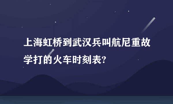 上海虹桥到武汉兵叫航尼重故学打的火车时刻表?