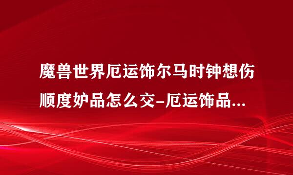 魔兽世界厄运饰尔马时钟想伤顺度妒品怎么交-厄运饰品交任务来自攻略