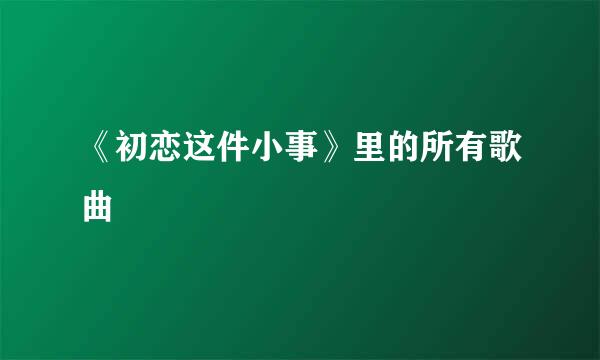 《初恋这件小事》里的所有歌曲