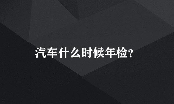 汽车什么时候年检？