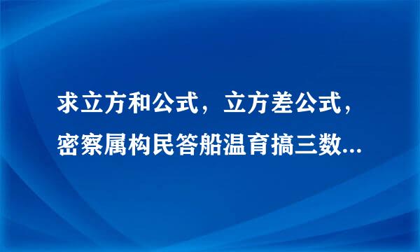 求立方和公式，立方差公式，密察属构民答船温育搞三数和平方公式，两数和立方公攻班翻族委房务背式，两数差立方公式的推导过程。