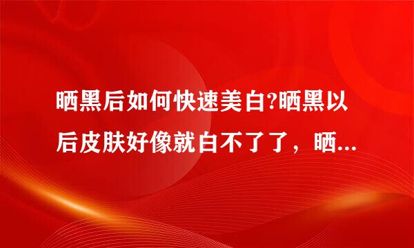 晒黑后如何快速美白?晒黑以后皮肤好像就白不了了，晒黑后如何快速美白呢?