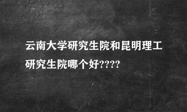 云南大学研究生院和昆明理工研究生院哪个好????