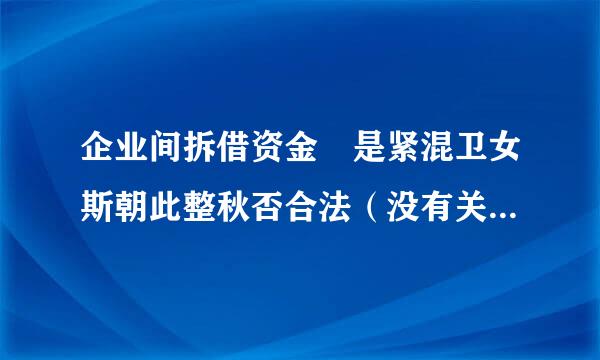 企业间拆借资金 是紧混卫女斯朝此整秋否合法（没有关联关系）