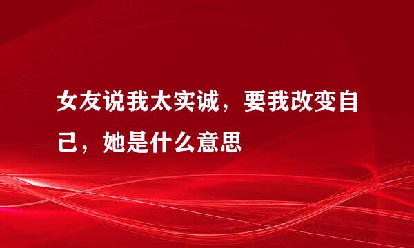 女友说我太实诚，要我改变自己，她是什么意思